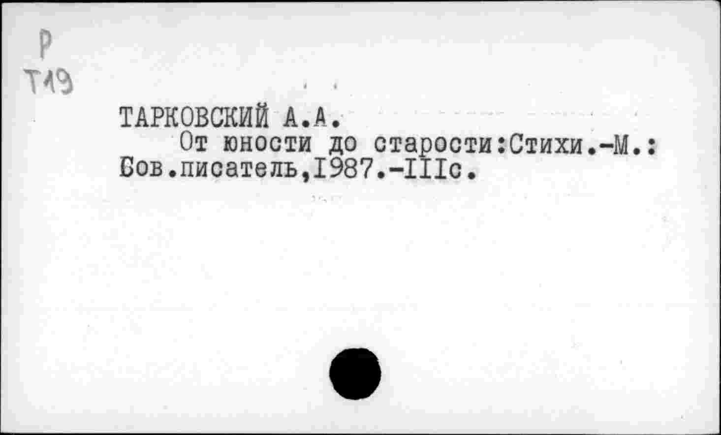 ﻿р
■ •
ТАРКОВСКИЙ А.А.
От юности до старости:Стихи.-М.: Бов.писатель,1987.-111с.